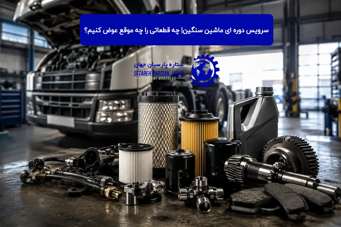جدول سرویس دوره‌ ای ماشین سنگین| چه قطعاتی را چه موقع عوض کنیم؟